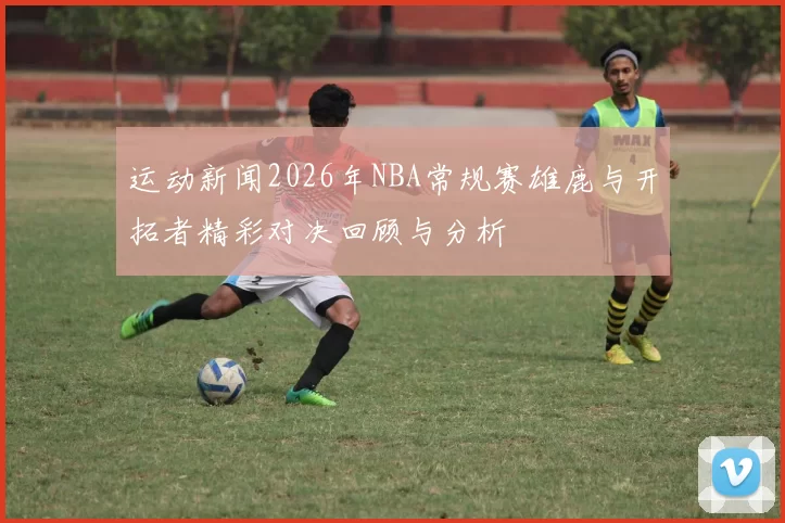 运动新闻2026年NBA常规赛雄鹿与开拓者精彩对决回顾与分析
