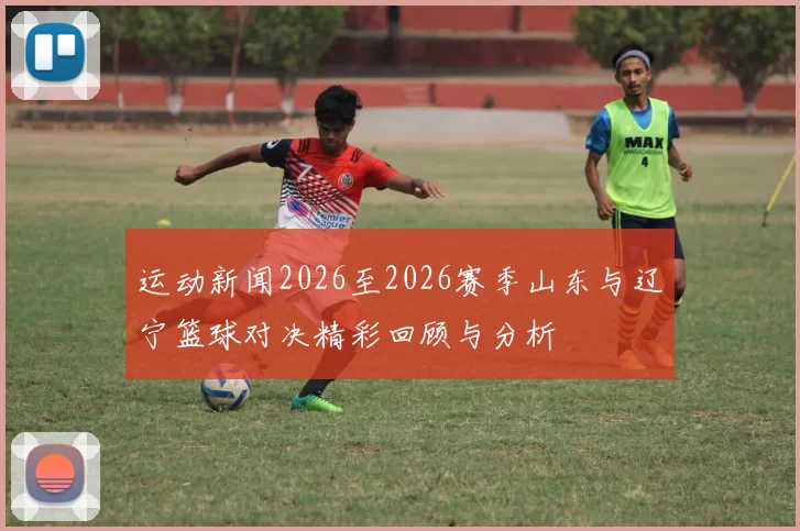 运动新闻2026至2026赛季山东与辽宁篮球对决精彩回顾与分析