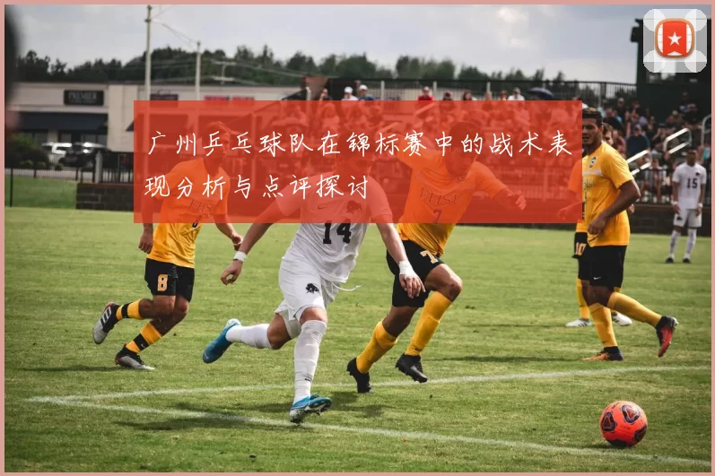 广州乒乓球队在锦标赛中的战术表现分析与点评探讨