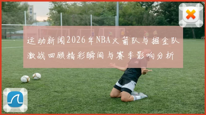 运动新闻2026年NBA火箭队与掘金队激战回顾精彩瞬间与赛季影响分析
