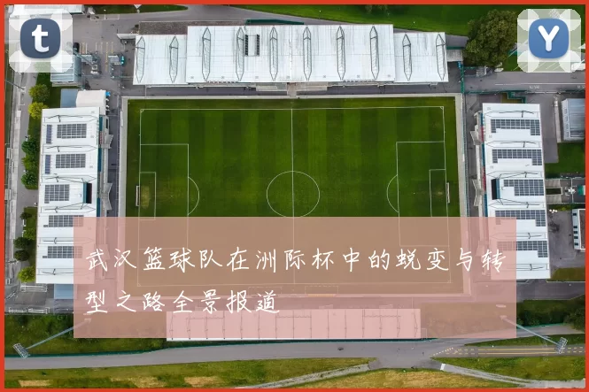 武汉篮球队在洲际杯中的蜕变与转型之路全景报道